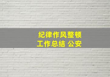 纪律作风整顿工作总结 公安